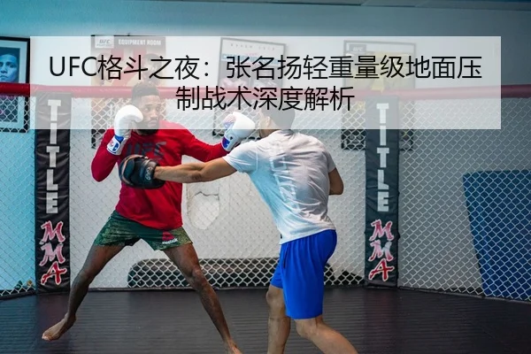 UFC格斗之夜：张名扬轻重量级地面压制战术深度解析