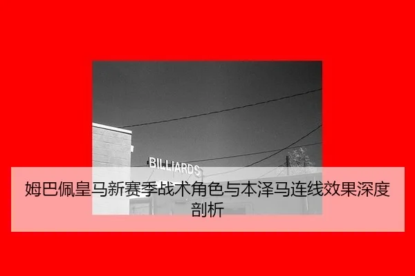 姆巴佩皇马新赛季战术角色与本泽马连线效果深度剖析