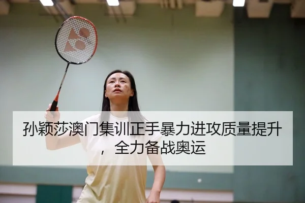 孙颖莎澳门集训正手暴力进攻质量提升，全力备战奥运