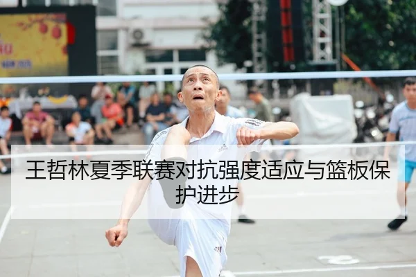 王哲林夏季联赛对抗强度适应与篮板保护进步