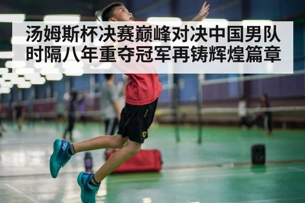 汤姆斯杯决赛巅峰对决中国男队时隔八年重夺冠军再铸辉煌篇章