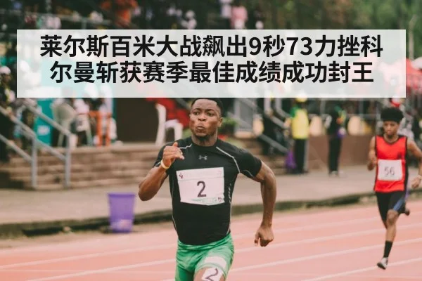 莱尔斯百米大战飙出9秒73力挫科尔曼斩获赛季最佳成绩成功封王