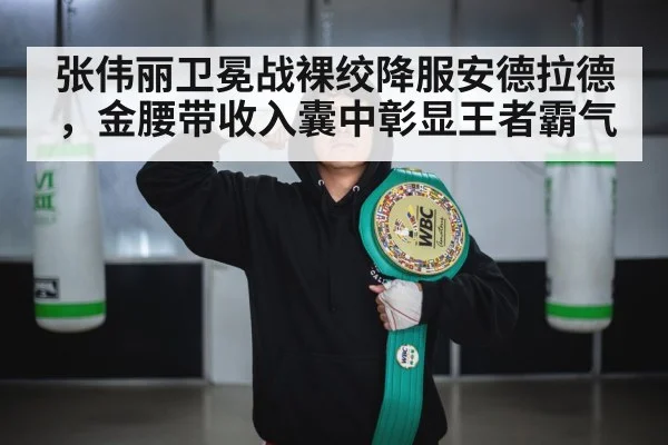 张伟丽卫冕战裸绞降服安德拉德,金腰带收入囊中彰显王者霸气