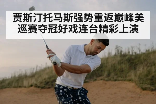 贾斯汀托马斯强势重返巅峰美巡赛夺冠好戏连台精彩上演
