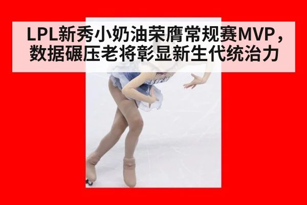 LPL新秀小奶油荣膺常规赛MVP,数据碾压老将彰显新生代统治力