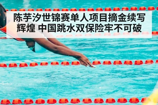 陈芋汐世锦赛单人项目摘金续写辉煌 中国跳水双保险牢不可破